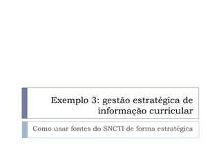 Exemplo 3: gestão estratégica de
              informação curricular
Como usar fontes do SNCTI de forma estratégica
 