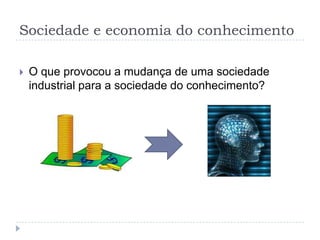 Sociedade e economia do conhecimento

   O que provocou a mudança de uma sociedade
    industrial para a sociedade do conhecimento?
 