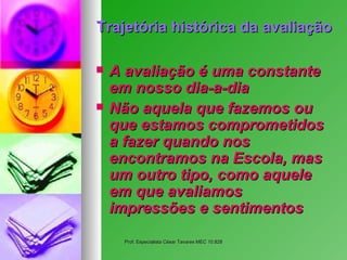 Trajetória histórica da avaliação   A avaliação é uma constante em nosso dia-a-dia   Não aquela que fazemos ou que estamos comprometidos a fazer quando nos encontramos na Escola, mas um outro tipo, como aquele em que avaliamos impressões e sentimentos   
