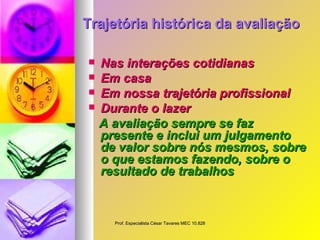 Trajetória histórica da avaliação Nas interações cotidianas   Em casa   Em nossa trajetória profissional   Durante o lazer A avaliação sempre se faz presente e inclui um julgamento de valor sobre nós mesmos, sobre o que estamos fazendo, sobre o resultado de trabalhos 