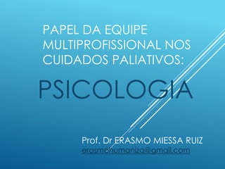 PAPEL DA EQUIPE
MULTIPROFISSIONAL NOS
CUIDADOS PALIATIVOS:
PSICOLOGIA
Prof. Dr ERASMO MIESSA RUIZ
erasmohumaniza@gmail.com
 
