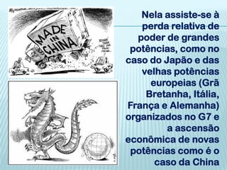 Nela assiste-se à
   perda relativa de
  poder de grandes
 potências, como no
caso do Japão e das
   velhas potências
     europeias (Grã
    Bretanha, Itália,
França e Alemanha)
organizados no G7 e
         a ascensão
econômica de novas
 potências como é o
      caso da China
 