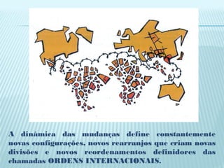 A dinâmica das mudanças define constantemente
novas configurações, novos rearranjos que criam novas
divisões e novos reordenamentos definidores das
chamadas ORDENS INTERNACIONAIS.
 