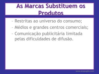 As Marcas Substituem os ProdutosRestritas ao universo do consumo;Médios e grandes centros comerciais;Comunicação publicitária limitada pelas dificuldades de difusão.www.anapuglia.com