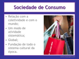 Sociedade de ConsumoRelação com a coletividade e com o mundo;Um modo de atividade sistemática; Global;Fundação de todo o sistema cultural da época.www.anapuglia.com