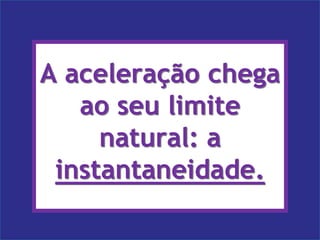 Ana PugliaA aceleração chega ao seu limite natural: a instantaneidade.