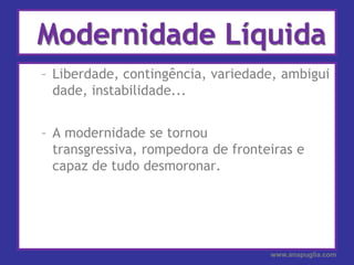 Modernidade LíquidaLiberdade, contingência, variedade, ambiguidade, instabilidade...A modernidade se tornou transgressiva, rompedora de fronteiras e capaz de tudo desmoronar.www.anapuglia.com