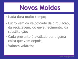 Novos MoldesNada dura muito tempo;Lucro vem da velocidade da circulação, da reciclagem, do envelhecimento, da substituição;Cada presente é avaliado por alguma coisa que vem depois;Valores voláteis;www.anapuglia.com