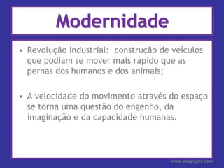 ModernidadeRevolução Industrial:  construção de veículos que podiam se mover mais rápido que as pernas dos humanos e dos animais; A velocidade do movimento através do espaço se torna uma questão do engenho, da imaginação e da capacidade humanas.www.anapuglia.com