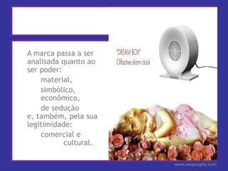 A marca passa a ser analisada quanto ao ser poder:	 material,	 simbólico,	  	 econômico,      de sedução e, também, pela sua legitimidade:	 comercial e  		 cultural.www.anapuglia.com