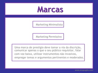 Marcas				Marketing Minimalista				Marketing Permissivo	Uma marca de prestígio deve tomar a via da discrição, comunicar apenas o que o seu público requisitar, falar 	com voz baixa, utilizar instrumentos não invasivos, 	empregar temas e argumentos pertinentes e moderados.www.anapuglia.com