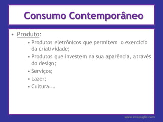 Consumo ContemporâneoProduto:Produtos eletrônicos que permitem  o exercício da criatividade;Produtos que investem na sua aparência, através do design;Serviços;Lazer;Cultura...www.anapuglia.com