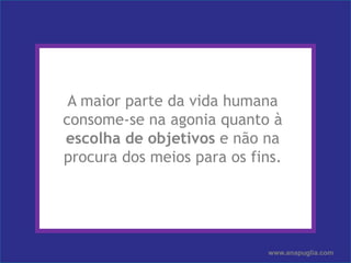 Ana PugliaA maior parte da vida humana consome-se na agonia quanto à escolha de objetivos e não na procura dos meios para os fins.www.anapuglia.com