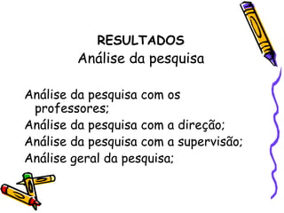 RESULTADOS
Análise da pesquisa
Análise da pesquisa com os
professores;
Análise da pesquisa com a direção;
Análise da pesquisa com a supervisão;
Análise geral da pesquisa;
 