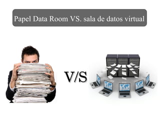 V/SV/S
Papel Data Room VS. sala de datos virtual
 