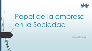 Papel de la empresa 
en la Sociedad 
Juan José Bazalo 
 