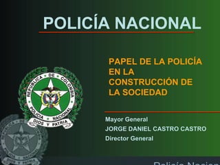 POLICÍA NACIONAL PAPEL DE LA POLICÍA EN LA CONSTRUCCIÓN DE LA SOCIEDAD Mayor General  JORGE DANIEL CASTRO CASTRO Director General 
