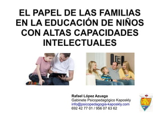 EL PAPEL DE LAS FAMILIAS
EN LA EDUCACIÓN DE NIÑOS
CON ALTAS CAPACIDADES
INTELECTUALES
Rafael López Azuaga
Gabinete Psicope...