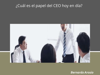 Bernardo Arosio
¿Cuál es el papel del CEO hoy en día?
 