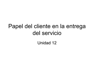 Papel del cliente en la entrega del servicio Unidad 12 