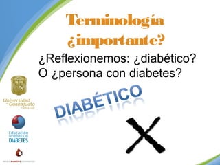 Terminología
¿importante?
¿Reflexionemos: ¿diabético?
O ¿persona con diabetes?

 