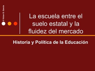 La escuela entre el suelo estatal y la fluidez del mercado Historia y Política de la Educación  