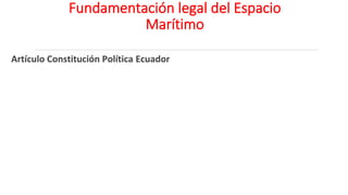 Fundamentación legal del Espacio
Marítimo
Artículo Constitución Política Ecuador
12
 