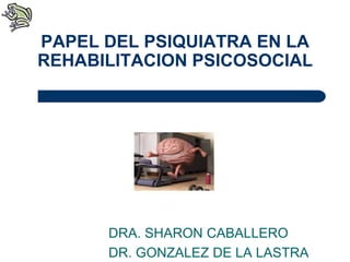 DRA. SHARON CABALLERO
DR. GONZALEZ DE LA LASTRA
PAPEL DEL PSIQUIATRA EN LA
REHABILITACION PSICOSOCIAL
 