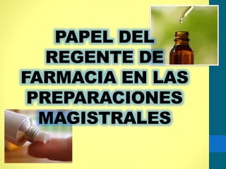 PAPEL DEL
REGENTE DE
FARMACIA EN LAS
PREPARACIONES
MAGISTRALES
 