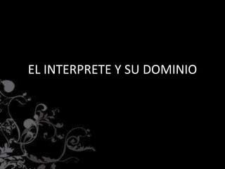 EL INTERPRETE Y SU DOMINIO
 