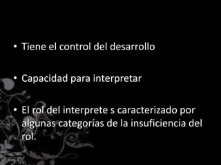 • Tiene el control del desarrollo
• Capacidad para interpretar
• El rol del interprete s caracterizado por
algunas categorías de la insuficiencia del
rol.
 