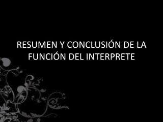 RESUMEN Y CONCLUSIÓN DE LA
FUNCIÓN DEL INTERPRETE
 