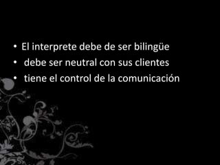 • El interprete debe de ser bilingüe
• debe ser neutral con sus clientes
• tiene el control de la comunicación
 