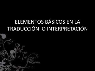 ELEMENTOS BÁSICOS EN LA
TRADUCCIÓN O INTERPRETACIÓN
 