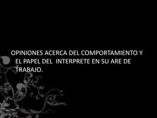 OPINIONES ACERCA DEL COMPORTAMIENTO Y
EL PAPEL DEL INTERPRETE EN SU ARE DE
TRABAJO.
 