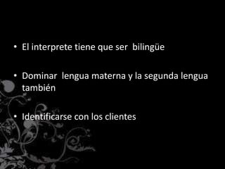 • El interprete tiene que ser bilingüe
• Dominar lengua materna y la segunda lengua
también
• Identificarse con los clientes
 