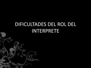 DIFICULTADES DEL ROL DEL
INTERPRETE
 