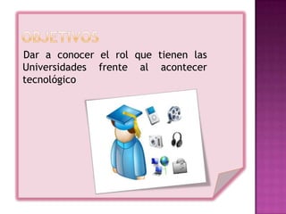 Dar a conocer el rol que tienen las
Universidades frente al acontecer
tecnológico
 