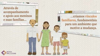 Através de
acompanhamento
e apoio aos meninos         ...criamos vínculos
e suas famílias...    familiares, fundamentais
                        para um ambiente que
                            motive a mudança.
 