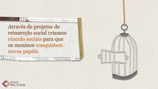Através de projetos de
reinserção social criamos
vínculo sociais para que
os meninos conquistem
novos papéis.
 