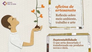 oficina de
 artesanato
  Reflexão sobre
  meio ambiente,
  trabalho e arte




Sustentabilidade
O que seria descartado é
transformado em produtos
novos e úteis.
 