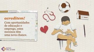 acreditem!
Com oportunidades
de educação e
emprego, estes
meninos têm
uma nova chance.
 