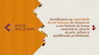 Acreditamos na capacidade
do ser humano de reescrever
      a sua história de forma
         sustentável, através
             da arte, cultura e
    qualificação profissional.
 
