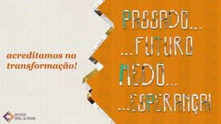 acreditamos na
transformação!
 