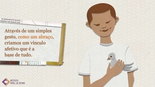 Através de um simples
gesto, como um abraço,
criamos um vínculo
afetivo que é a
base de tudo.
 