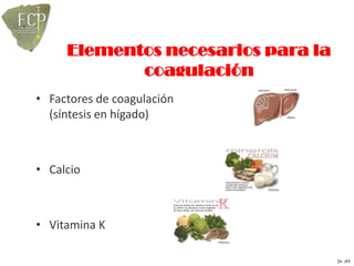 Elementos necesarios para la
            coagulación
• Factores de coagulación
  (síntesis en hígado)



• Calcio



• Vitamina K

                                    Dr. JFF
 