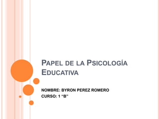 PAPEL DE LA PSICOLOGÍA
EDUCATIVA
NOMBRE: BYRON PEREZ ROMERO
CURSO: 1 “B”
 