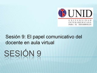 Sesión 9: El papel comunicativo del
docente en aula virtual

SESIÓN 9
 