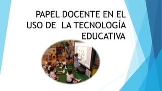 PAPEL DOCENTE EN EL
USO DE LA TECNOLOGÍA
EDUCATIVA
 
