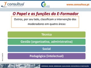 Mod.CF.066/00
Outros, por seu lado, classificam a intervenção dos
moderadores em quatro áreas:
Técnica
Gestão (organizativa, administrativa)
Social
Pedagógica (intelectual)
O Papel e as funções do E-Formador
 